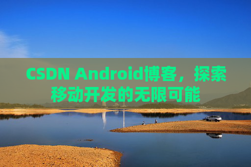 CSDN Android博客，探索移动开发的无限可能